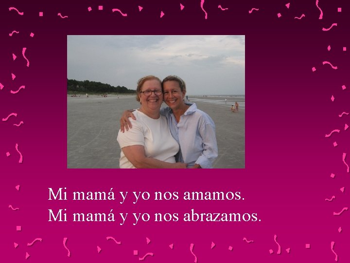 Mi mamá y yo nos amamos. Mi mamá y yo nos abrazamos. 