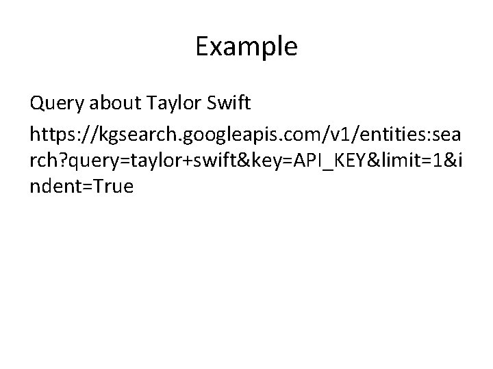 Example Query about Taylor Swift https: //kgsearch. googleapis. com/v 1/entities: sea rch? query=taylor+swift&key=API_KEY&limit=1&i ndent=True