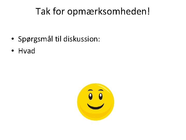 Tak for opmærksomheden! • Spørgsmål til diskussion: • Hvad 