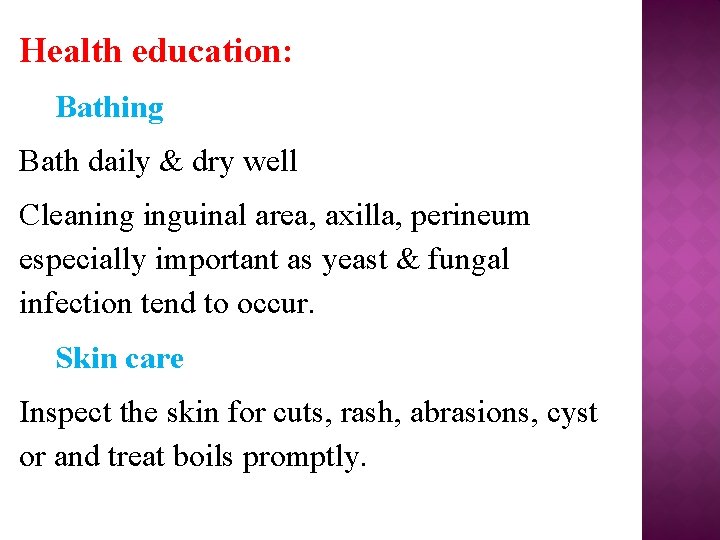 Health education: Bathing Bath daily & dry well Cleaning inguinal area, axilla, perineum especially