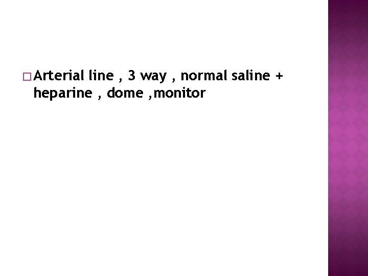 � Arterial line , 3 way , normal saline + heparine , dome ,