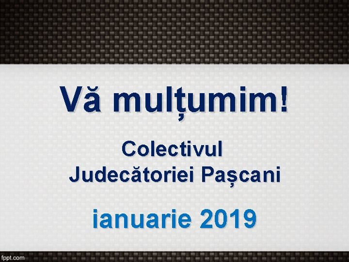 Vă mulțumim! Colectivul Judecătoriei Pașcani ianuarie 2019 