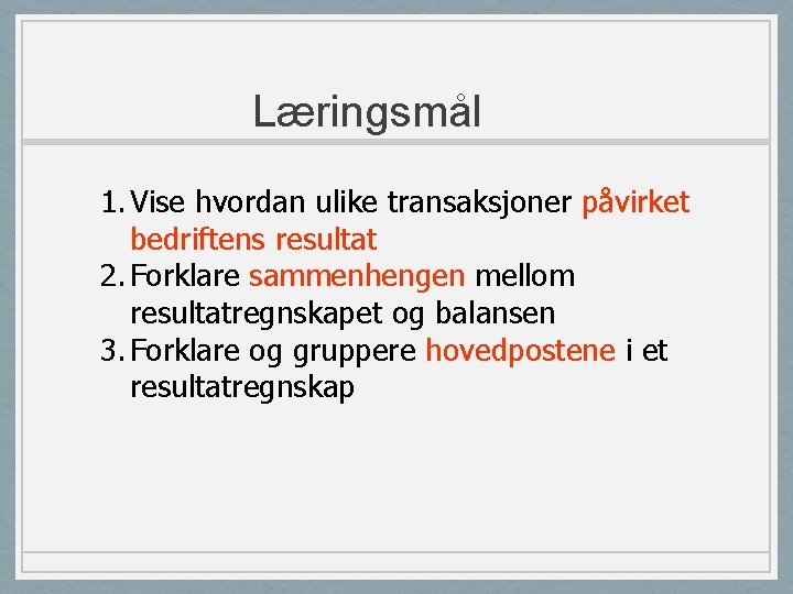 Læringsmål 1. Vise hvordan ulike transaksjoner påvirket bedriftens resultat 2. Forklare sammenhengen mellom resultatregnskapet