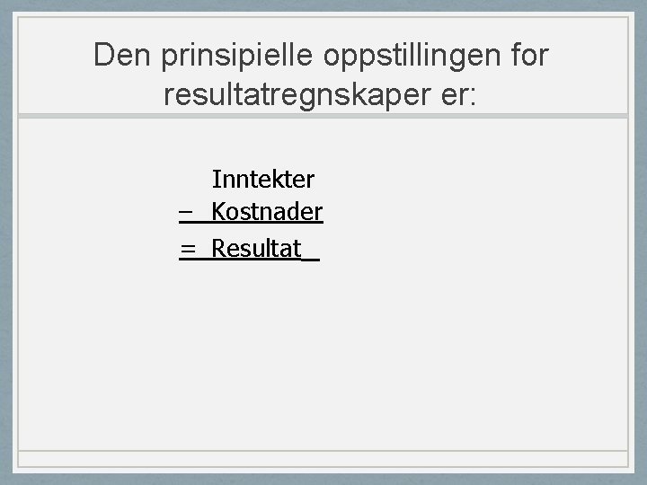 Den prinsipielle oppstillingen for resultatregnskaper er: Inntekter – Kostnader = Resultat 