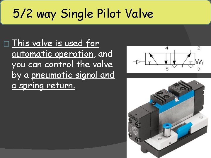 5/2 way Single Pilot Valve � This valve is used for automatic operation, and 5/2 way Single Pilot Valve � This valve is used for automatic operation, and