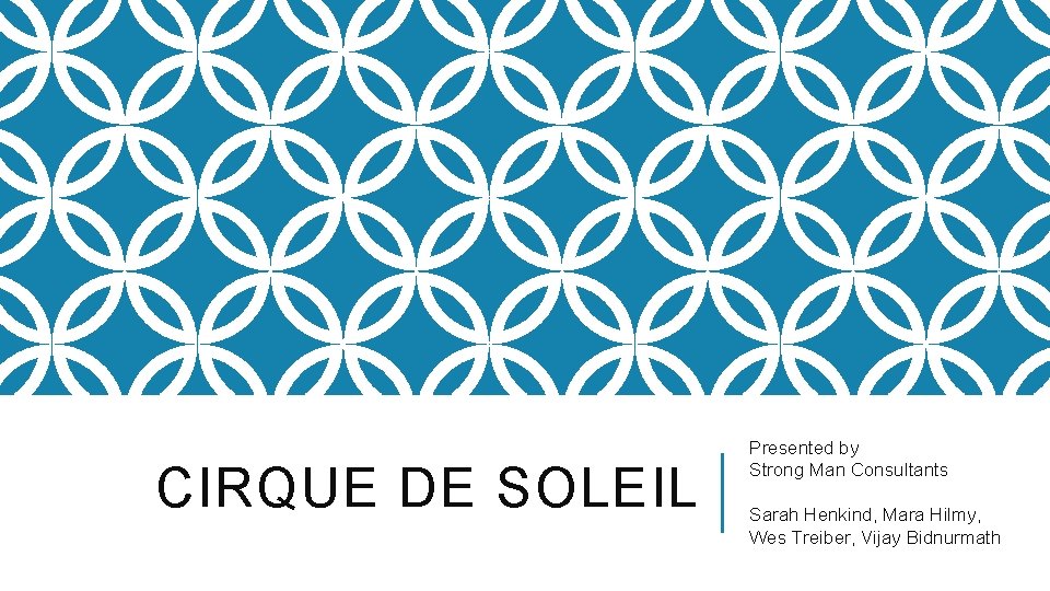 CIRQUE DE SOLEIL Presented by Strong Man Consultants Sarah Henkind, Mara Hilmy, Wes Treiber,