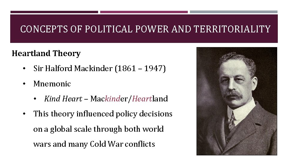 CONCEPTS OF POLITICAL POWER AND TERRITORIALITY Heartland Theory • Sir Halford Mackinder (1861 –