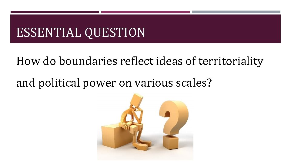 ESSENTIAL QUESTION How do boundaries reflect ideas of territoriality and political power on various