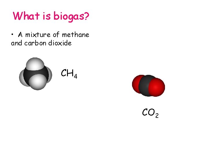 What is biogas? • A mixture of methane and carbon dioxide CH 4 CO