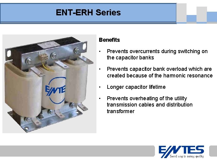 ENT-ERH Series Benefits • Prevents overcurrents during switching on the capacitor banks • Prevents