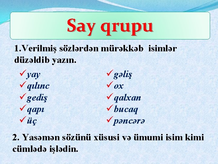 Say qrupu 1. Verilmiş sözlərdən mürəkkəb isimlər düzəldib yazın. üyay ügəliş üqılınc üox ügediş