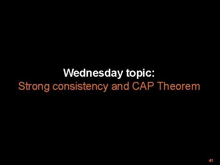 Wednesday topic: Strong consistency and CAP Theorem 41 