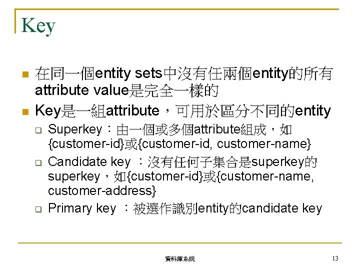 Key 在同一個entity sets中沒有任兩個entity的所有 attribute value是完全一樣的 Key是一組attribute，可用於區分不同的entity Superkey：由一個或多個attribute組成，如 {customer-id}或{customer-id, customer-name} Candidate key ：沒有任何子集合是superkey的 superkey，如{customer-id}或{customer-name, customer-address}