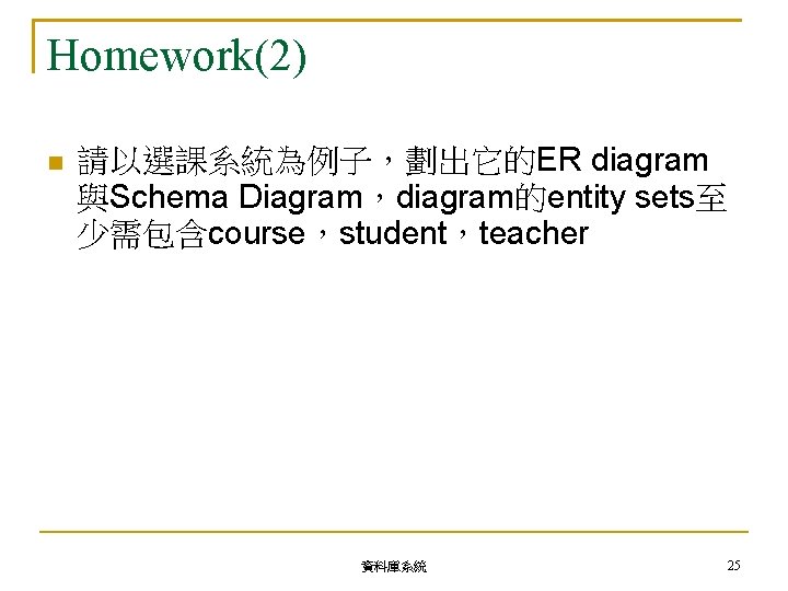 Homework(2) 請以選課系統為例子，劃出它的ER diagram 與Schema Diagram，diagram的entity sets至 少需包含course，student，teacher 資料庫系統 25 