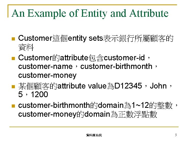 An Example of Entity and Attribute Customer這個entity sets表示銀行所屬顧客的 資料 Customer的attribute包含customer-id， customer-name，customer-birthmonth， customer-money 某個顧客的attribute value為D