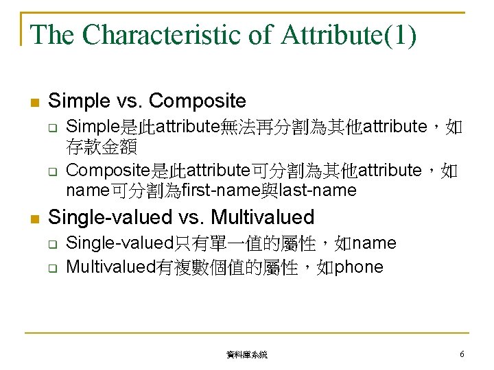 The Characteristic of Attribute(1) Simple vs. Composite Simple是此attribute無法再分割為其他attribute，如 存款金額 Composite是此attribute可分割為其他attribute，如 name可分割為first-name與last-name Single-valued vs. Multivalued