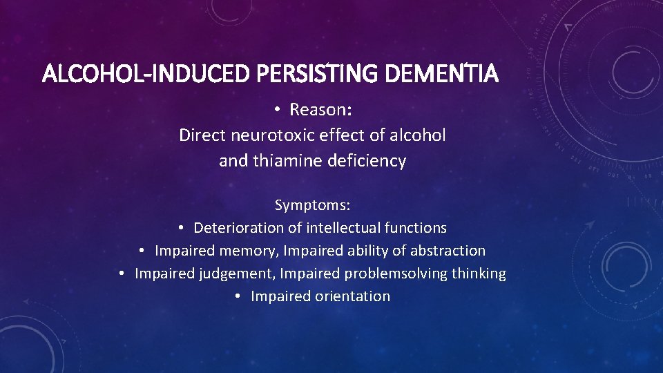 ALCOHOL-INDUCED PERSISTING DEMENTIA • Reason: Direct neurotoxic effect of alcohol and thiamine deficiency Symptoms:
