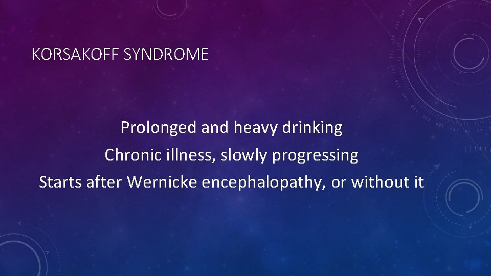 KORSAKOFF SYNDROME Prolonged and heavy drinking Chronic illness, slowly progressing Starts after Wernicke encephalopathy,