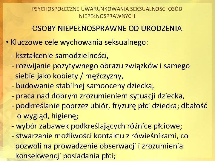 PSYCHOSPOŁECZNE UWARUNKOWANIA SEKSUALNOŚCI OSÓB NIEPEŁNOSPRAWNYCH OSOBY NIEPEŁNOSPRAWNE OD URODZENIA • Kluczowe cele wychowania seksualnego: