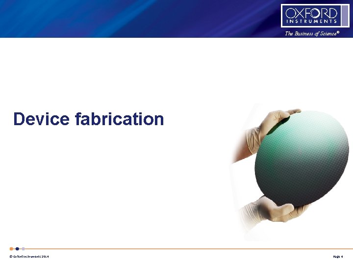 The Business of Science® Device fabrication © Oxford Instruments 2014 Page 6 