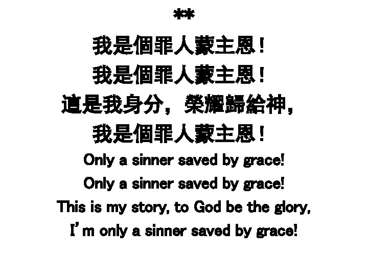** 我是個罪人蒙主恩！ 這是我身分，榮耀歸給神， 我是個罪人蒙主恩！ Only a sinner saved by grace! This is my story,