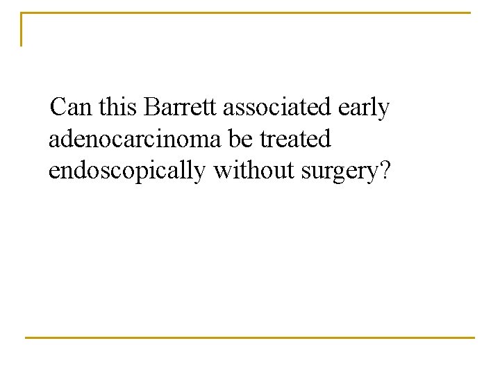 Can this Barrett associated early adenocarcinoma be treated endoscopically without surgery? 