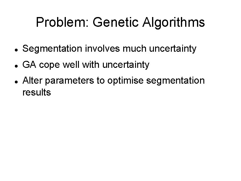 Problem: Genetic Algorithms Segmentation involves much uncertainty GA cope well with uncertainty Alter parameters