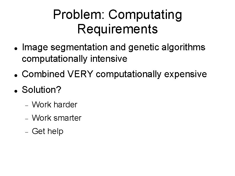 Problem: Computating Requirements Image segmentation and genetic algorithms computationally intensive Combined VERY computationally expensive