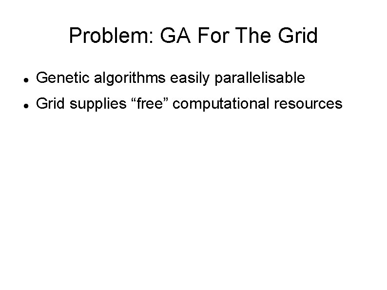 Problem: GA For The Grid Genetic algorithms easily parallelisable Grid supplies “free” computational resources