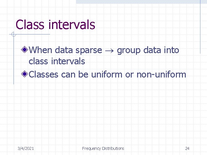 Class intervals When data sparse group data into class intervals Classes can be uniform