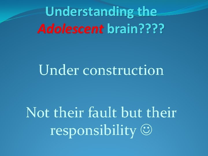 Understanding the Adolescent brain? ? Under construction Not their fault but their responsibility 