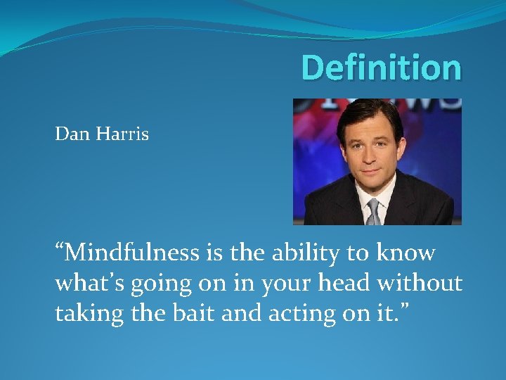 Definition Dan Harris “Mindfulness is the ability to know what’s going on in your