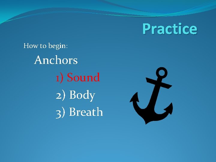 Practice How to begin: Anchors 1) Sound 2) Body 3) Breath 