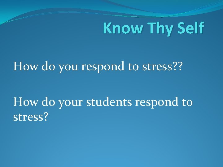 Know Thy Self How do you respond to stress? ? How do your students