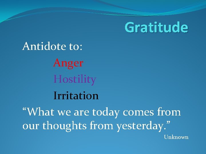 Gratitude Antidote to: Anger Hostility Irritation “What we are today comes from our thoughts