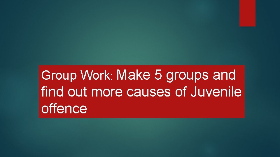 Group Work: Make 5 groups and find out more causes of Juvenile offence 