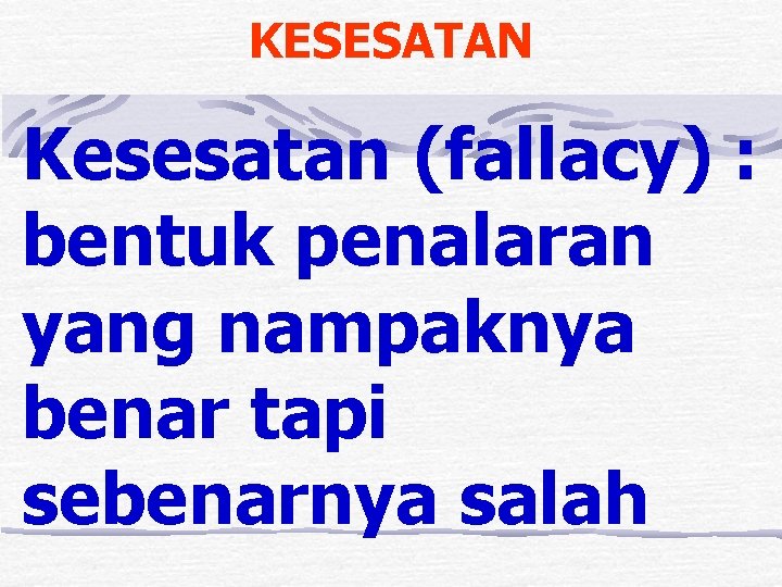 KESESATAN Kesesatan (fallacy) : bentuk penalaran yang nampaknya benar tapi sebenarnya salah 