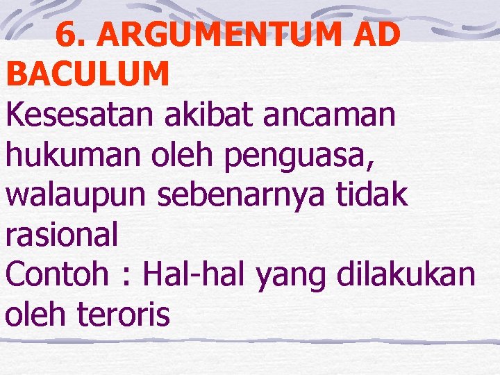 6. ARGUMENTUM AD BACULUM Kesesatan akibat ancaman hukuman oleh penguasa, walaupun sebenarnya tidak rasional