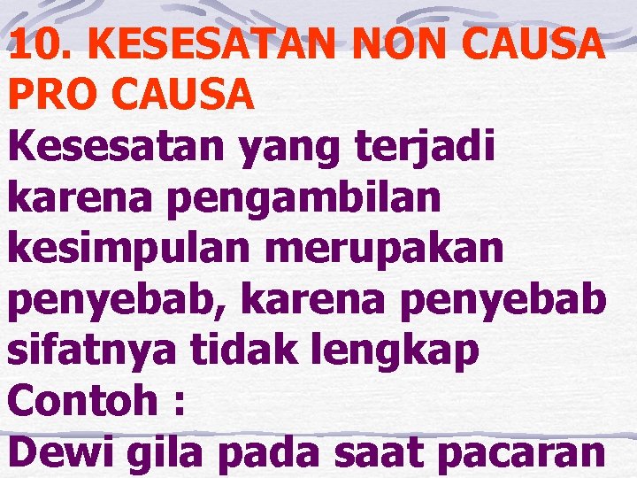 10. KESESATAN NON CAUSA PRO CAUSA Kesesatan yang terjadi karena pengambilan kesimpulan merupakan penyebab,