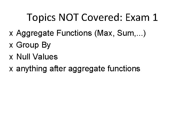 Topics NOT Covered: Exam 1 x x Aggregate Functions (Max, Sum, . . .