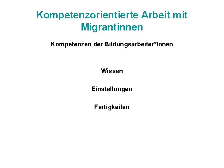 Kompetenzorientierte Arbeit mit Migrantinnen Kompetenzen der Bildungsarbeiter*Innen Wissen Einstellungen Fertigkeiten 