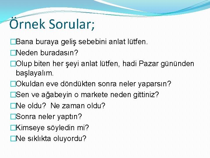 Örnek Sorular; �Bana buraya geliş sebebini anlat lütfen. �Neden buradasın? �Olup biten her şeyi