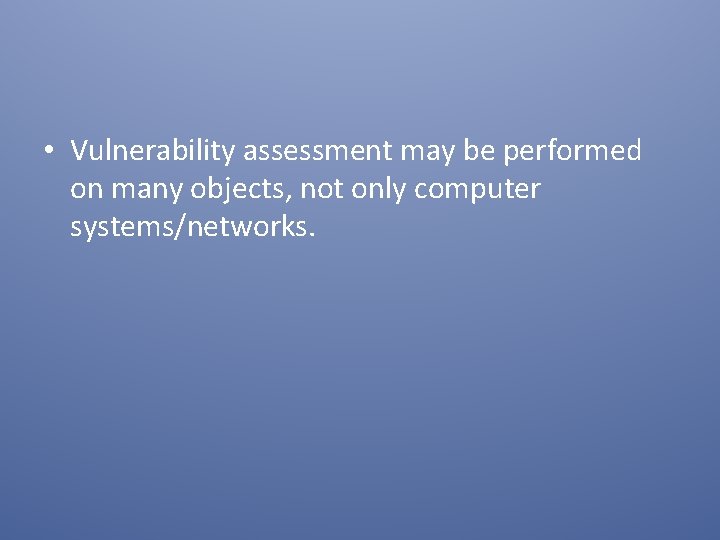  • Vulnerability assessment may be performed on many objects, not only computer systems/networks.