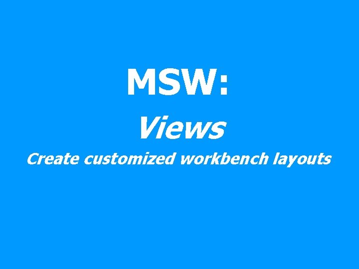MSW: Views Create customized workbench layouts 
