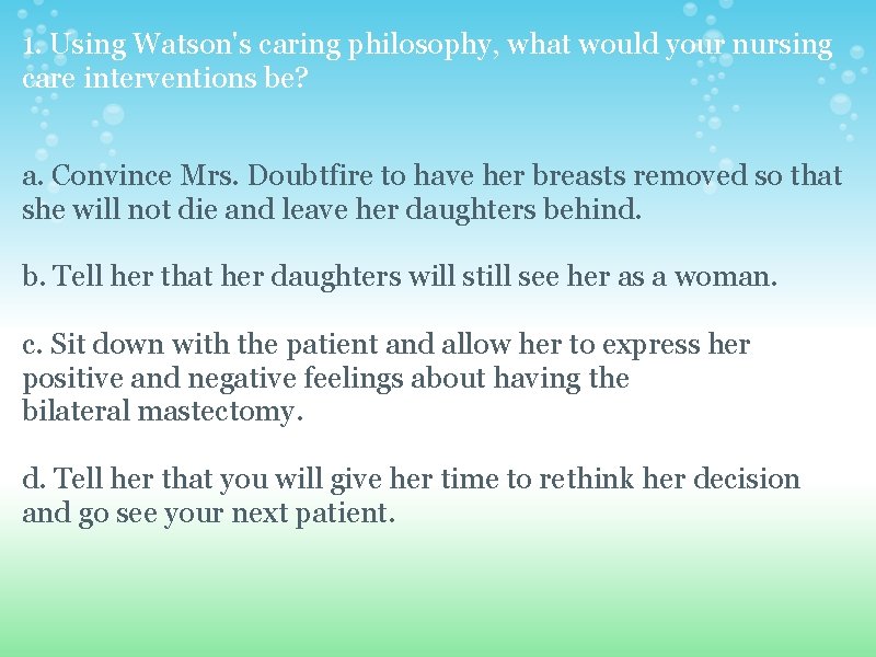 1. Using Watson's caring philosophy, what would your nursing care interventions be? a. Convince