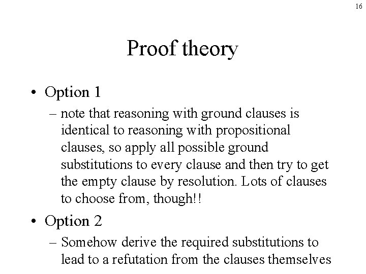 16 Proof theory • Option 1 – note that reasoning with ground clauses is