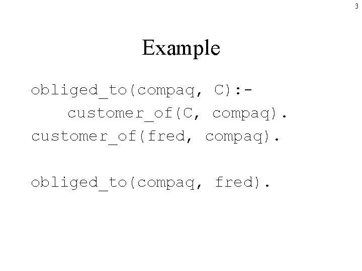 3 Example obliged_to(compaq, C): customer_of(C, compaq). customer_of(fred, compaq). obliged_to(compaq, fred). 