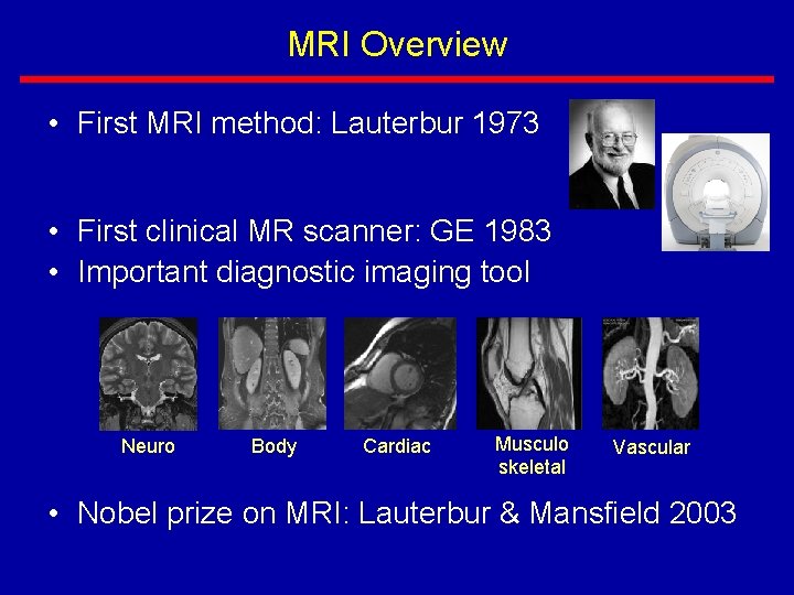 MRI Overview • First MRI method: Lauterbur 1973 • First clinical MR scanner: GE