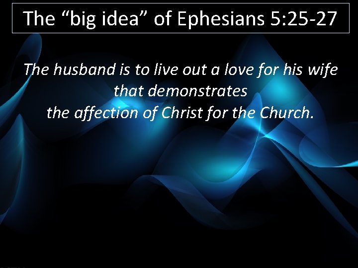 The “big idea” of Ephesians 5: 25 -27 The husband is to live out