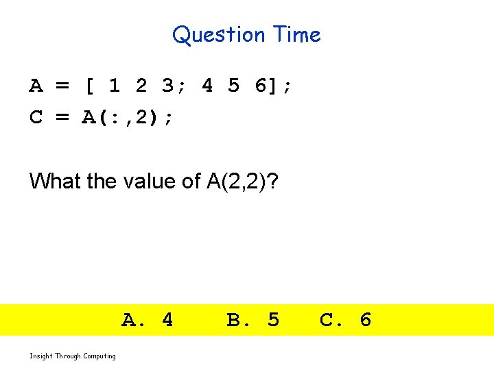 Question Time A = [ 1 2 3; 4 5 6]; C = A(: